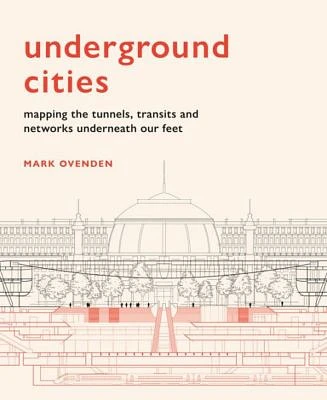 Underground Cities - Mapping the Tunnels, Transits and Networks Underneath our Feet by Mark Ovenden