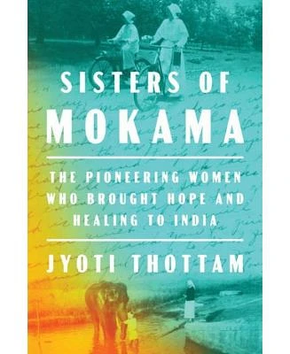 Sisters of Mokama: The Pioneering Women Who Brought Hope and Healing to India by Jyoti Thottam