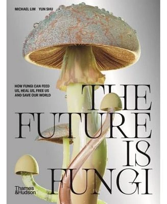 The Future Is Fungi: How Fungi Feed Us, Heal Us, and Save Our World by Michael Lim