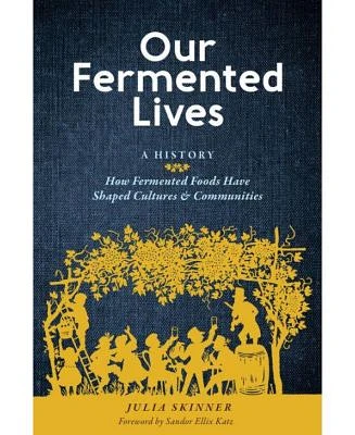 Our Fermented Lives: A History of How Fermented Foods Have Shaped Cultures & Communities by Julia Skinner