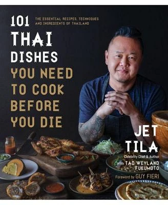 101 Thai Dishes You Need to Cook Before You Die: The Essential Recipes, Techniques and Ingredients of Thailand by Jet Tila