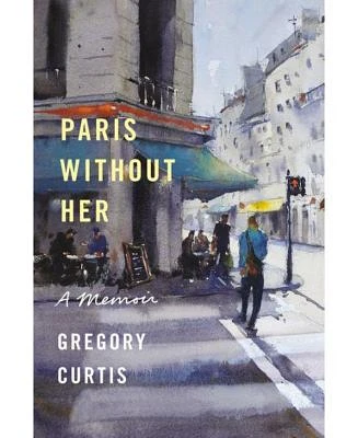 Paris Without Her - A Memoir by Gregory Curtis