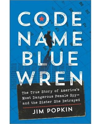 Code Name Blue Wren: The True Story of America's Most Dangerous Female Spy-and The Sister She Betrayed by Jim Popkin