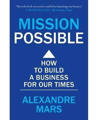 Mission Possible: How to build a business for our times by Alexandre Mars