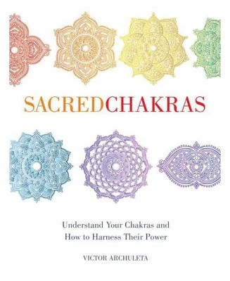 Sacred Chakras - Understand Your Chakras and How to Harness Their Power by Victor Archuleta