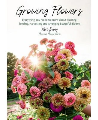 Growing Flowers - Everything You Need to Know About Planting, Tending, Harvesting and Arranging Beautiful Blooms (Gardening Book For Beginners, Flower Arranging) by Niki Irving