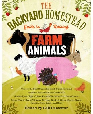 The Backyard Homestead Guide to Raising Farm Animals: Choose the Best Breeds for Small-Space Farming, Produce Your Own Grass-Fed Meat, Gather Fresh ... Rabbits, Goats, Sheep, Pigs, by Gail Damerow