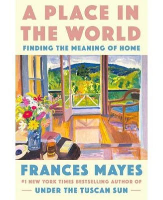 A Place in the World: Finding the Meaning of Home by Frances Mayes