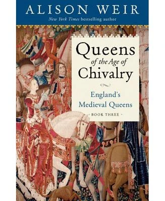 Queens of the Age of Chivalry- England's Medieval Queens, Volume Three by Alison Weir