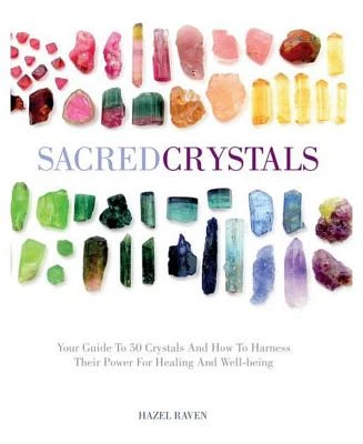 Sacred Crystals - Your Guide to 50 Crystals and How to Harness Their Power for Healing and Well-Being by Hazel Raven