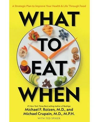 What to Eat When - A Strategic Plan to Improve Your Health and Life Through Food by Michael Crupain