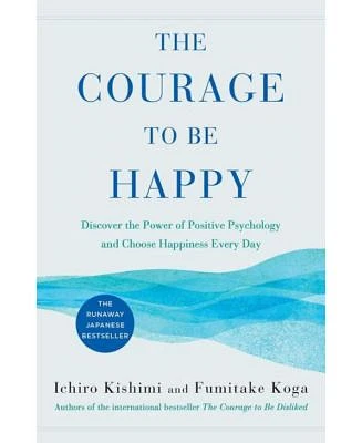 The Courage to Be Happy - Discover the Power of Positive Psychology and Choose Happiness Every Day by Ichiro Kishimi