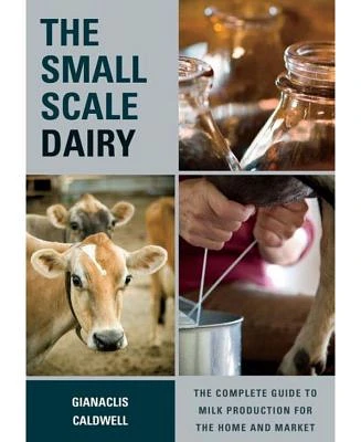 The Small-Scale Dairy: The Complete Guide to Milk Production for the Home and Market by Gianaclis Caldwell