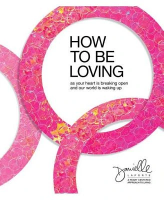 How to Be Loving: As Your Heart Is Breaking Open and Our World Is Waking Up by Danielle LaPorte