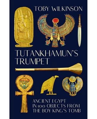 Tutankhamun's Trumpet: Ancient Egypt In 100 Objects from the Boy-King's Tomb by Toby Wilkinson