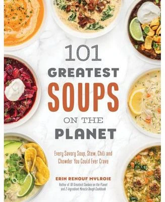 101 Greatest Soups on the Planet: Every Savory Soup, Stew, Chili and Chowder You Could Ever Crave by Erin Mylroie