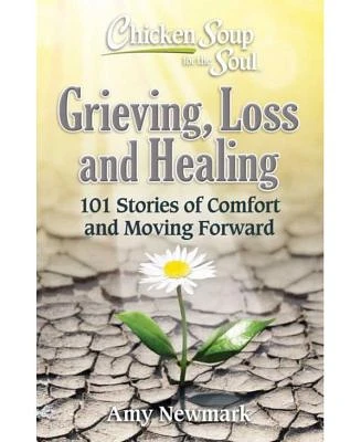 Chicken Soup For The Soul- Grieving, Loss and Healing- 101 Stories of Comfort and Moving Forward by Amy Newmark