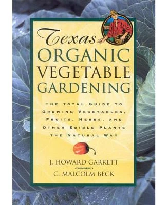 Texas Organic Vegetable Gardening - The Total Guide to Growing Vegetables, Fruits, Herbs, and Other Edible Plants the Natural Way by J. Howard Garrett