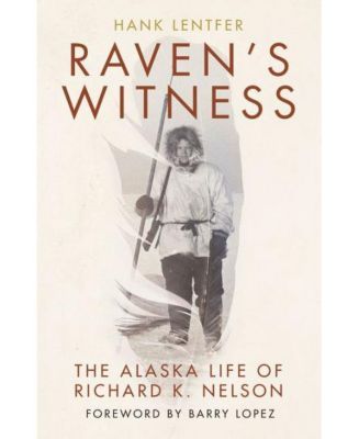Raven's Witness - The Alaska Life of Richard K. Nelson by Hank Lentfer