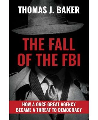 The Fall of the FBI- How A Once Great Agency Became A Threat To Democracy by Thomas J. Baker