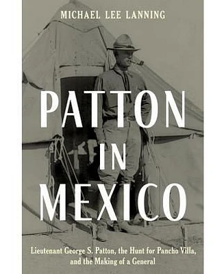 Patton in Mexico: Lieutenant George S. Patton, The Hunt For Pancho Villa, and the Making of A General by Michael Lee Lanning