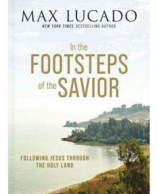 In the Footsteps of the Savior: Following Jesus Through the Holy Land by Max Lucado