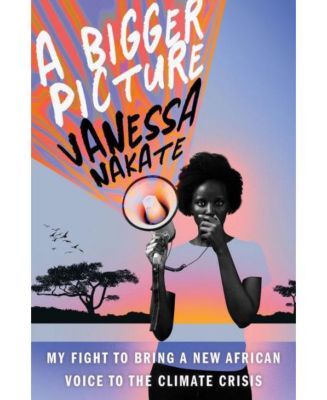 A Bigger Picture - My Fight to Bring a New African Voice to the Climate Crisis by Vanessa Nakate