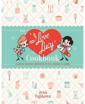 The I Love Lucy Cookbook - Classic Recipes Inspired by the Iconic TV Show by Jenn Fujikawa