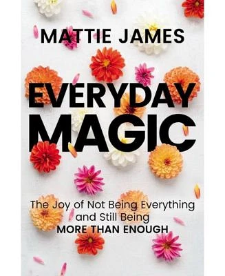 Everyday Magic: The Joy of Not Being Everything and Still Being More Than Enough by Mattie James