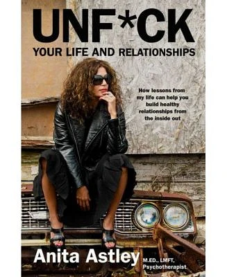 Unf*ck Your Life and Relationships- How Lessons from My Life Can Help You Build Healthy Relationships from the Inside Out by Anita Astley