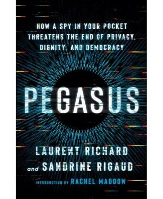 Pegasus: How a Spy in Your Pocket Threatens the End of Privacy, Dignity, and Democracy by Laurent Richard