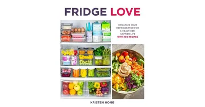 Fridge Love - Organize Your Refrigerator for a Healthier, Happier Life