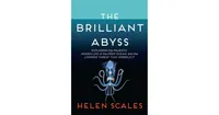 The Brilliant Abyss: Exploring the Majestic Hidden Life of the Deep Ocean, and the Looming Threat That Imperils It by Helen Scales