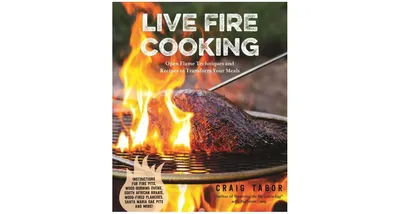 Live Fire Cooking: Open Flame Techniques and Recipes to Transform Your Meals by Craig Tabor