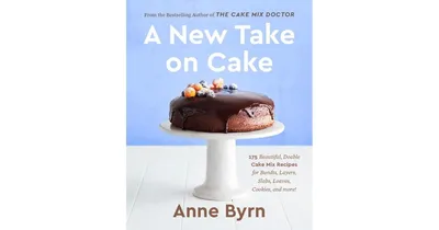 A New Take on Cake: 175 Beautiful, Doable Cake Mix Recipes for Bundts, Layers, Slabs, Loaves, Cookies, and More! A Baking Book by Anne Byrn
