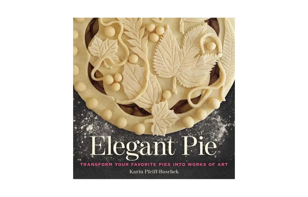 Elegant Pie - Transform Your Favorite Pies into Works of Art by Karin Pfeiff