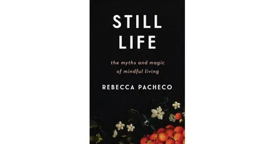 Still Life: The Myths and Magic of Mindful Living by Rebecca Pacheco