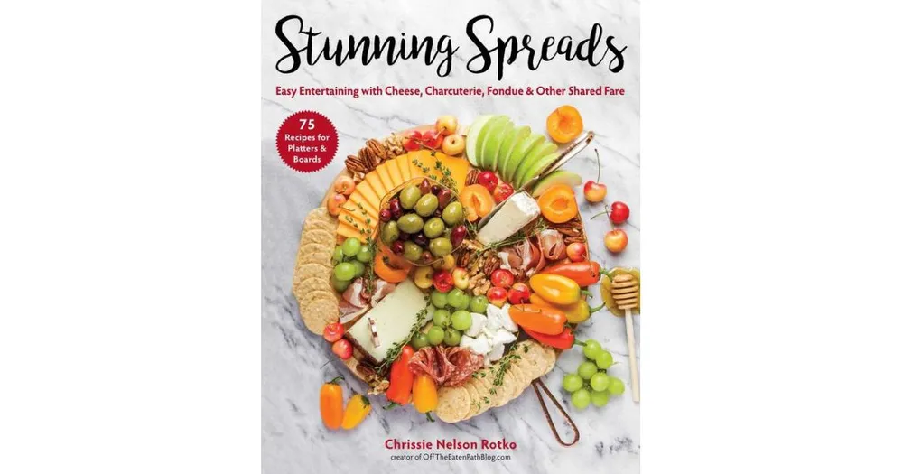 Stunning Spreads: Easy Entertaining with Cheese, Charcuterie, Fondue & Other Shared Fare by Chrissie Nelson Rotko