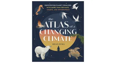The Atlas of a Changing Climate: Our Evolving Planet Visualized with More Than 100 Maps, Charts, and Infographics by Brian Buma