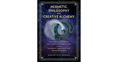 Hermetic Philosophy and Creative Alchemy: The Emerald Tablet, the Corpus Hermeticum, and the Journey through the Seven Spheres by Marlene Seven Bremne