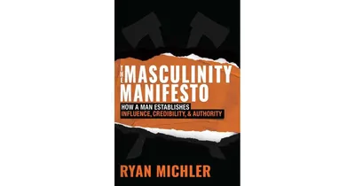 The Masculinity Manifesto: How a Man Establishes Influence, Credibility and Authority by Ryan Michler