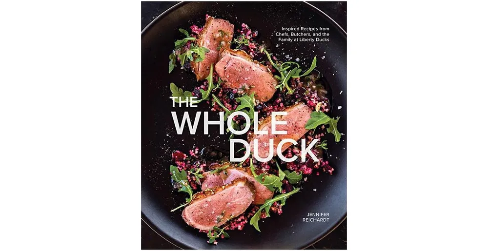The Whole Duck: Inspired Recipes from Chefs, Butchers, and the Family at Liberty Ducks by Jennifer Reichardt