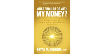 What Should I Do with My Money?- Economic Insights to Build Wealth Amid Chaos by Bryan Kuderna