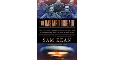 The Bastard Brigade- The True Story of the Renegade Scientists and Spies Who Sabotaged the Nazi Atomic Bomb by Sam Kean