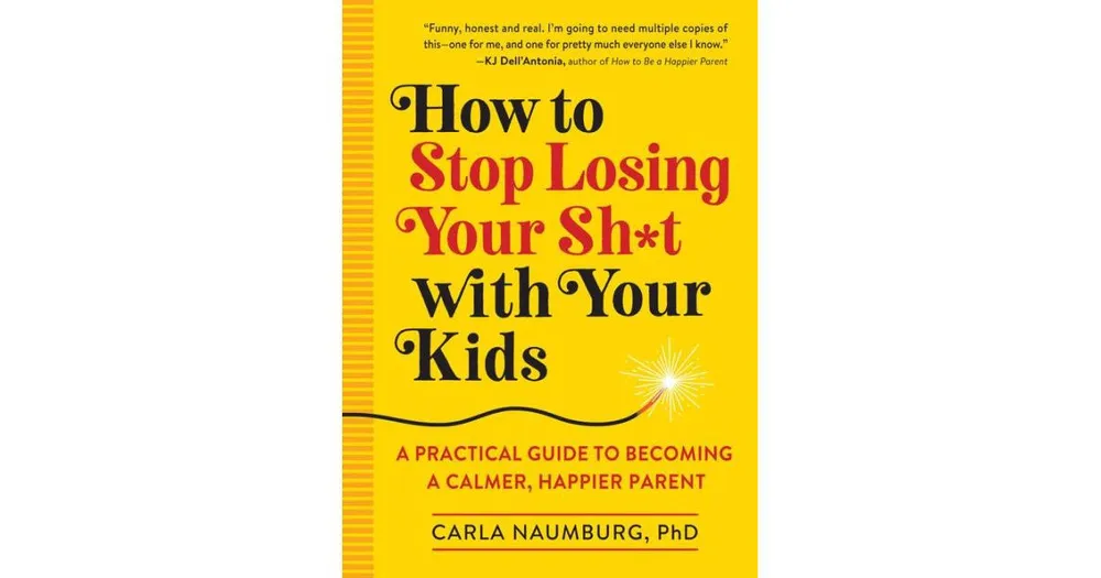 How to Stop Losing Your Sh*t with Your Kids- A Practical Guide to Becoming a Calmer, Happier Parent by Carla Naumburg