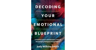 Decoding Your Emotional Blueprint- A Powerful Guide to Transformation Through Disentangling Multigenerational Patterns by Judy Wilkins