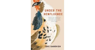 Under the Henfluence- Inside the World of Backyard Chickens and the People Who Love Them by Tove Danovich