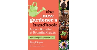 The New Gardener's Handbook, Everything You Need to Know to Grow a Beautiful and Bountiful Garden by Daryl Beyers