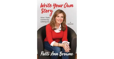 Write Your Own Story, How I Took Control by Letting Go by Patti Ann Browne