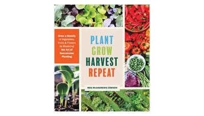 Plant Grow Harvest Repeat, Grow a Bounty of Vegetables, Fruits, and Flowers by Mastering the Art of Succession Planting by Meg McAndrews Cowden